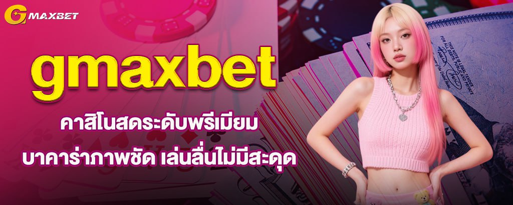 gmaxbet คาสิโนสดระดับพรีเมียม บาคาร่าภาพชัด เล่นลื่นไม่มีสะดุด